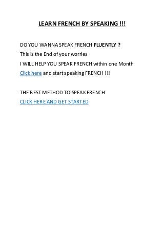 LEARN FRENCH BY SPEAKING !!!
DO YOU WANNA SPEAK FRENCH FLUENTLY ?
This is the End of your worries
I WILL HELP YOU SPEAK FRENCH within one Month
Click here and start speaking FRENCH !!!
THE BEST METHOD TO SPEAK FRENCH
CLICK HERE AND GET STARTED
 