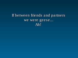 If between friends and partnersIf between friends and partners
we were geese...we were geese...
Ah!Ah!
 