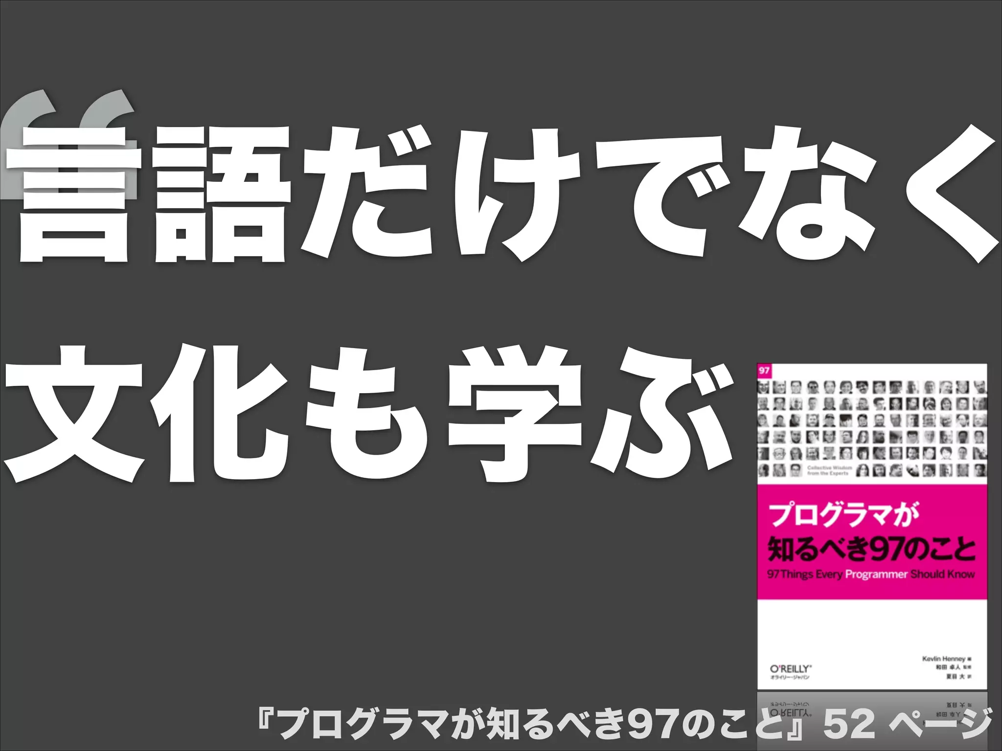 言語だけでなく
文化も学ぶ
『プログラマが知るべき97のこと』52 ページ
 