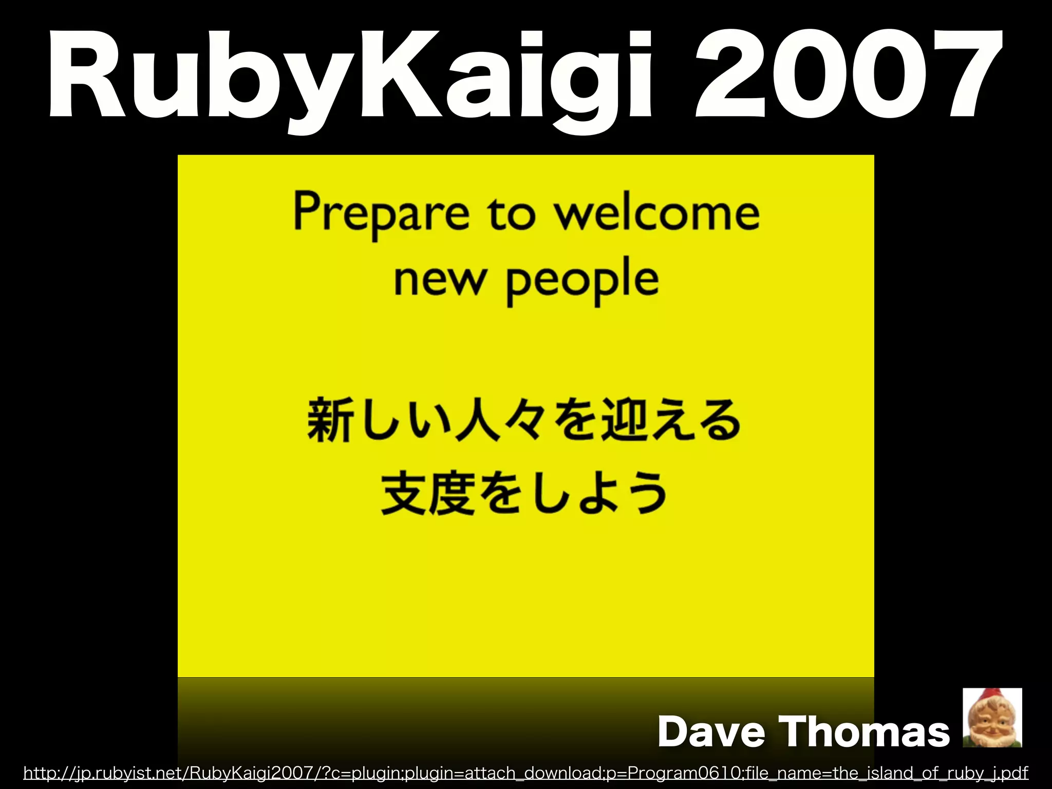 http://jp.rubyist.net/RubyKaigi2007/?c=plugin;plugin=attach_download;p=Program0610;ﬁle_name=the_island_of_ruby_j.pdf
RubyKaigi 2007
Dave Thomas
 