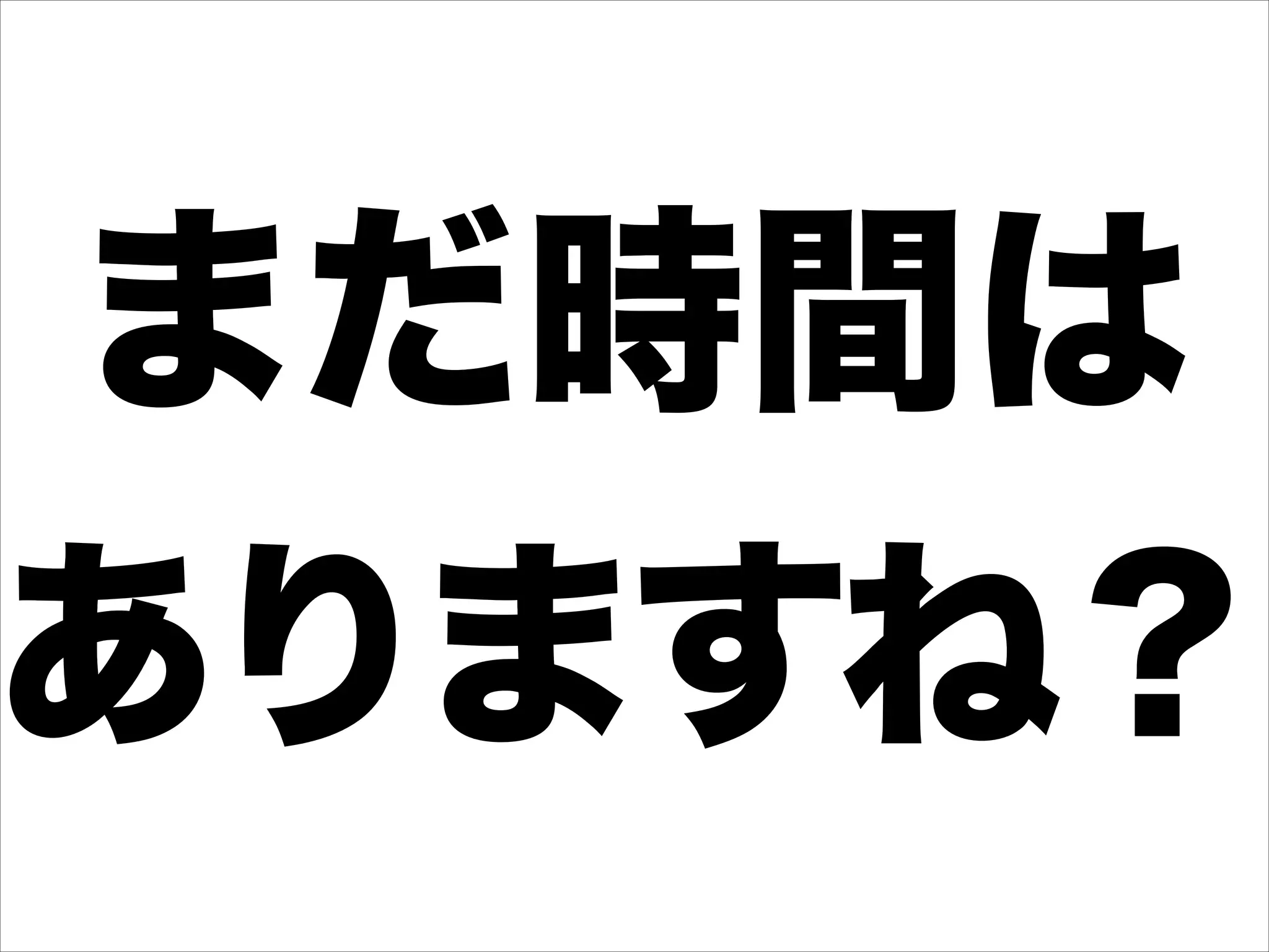 まだ時間は
ありますね？
 