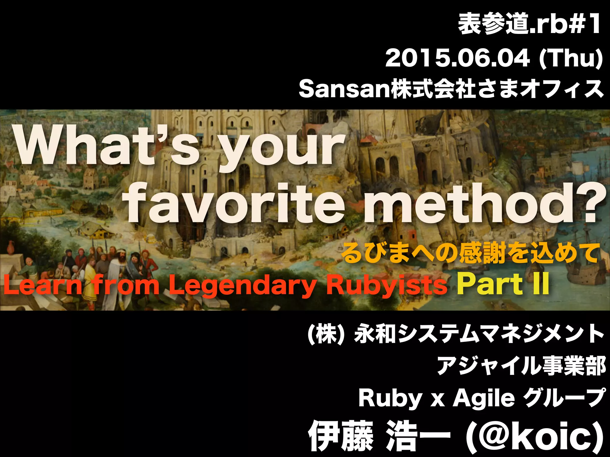 What s your
(株) 永和システムマネジメント
アジャイル事業部
Ruby x Agile グループ
伊藤 浩一 (@koic)
2015.06.04 (Thu)
表参道.rb#1
Sansan株式会社さまオフィス
Learn from Legendary Rubyists Part II
るびまへの感謝を込めて
favorite method?
 