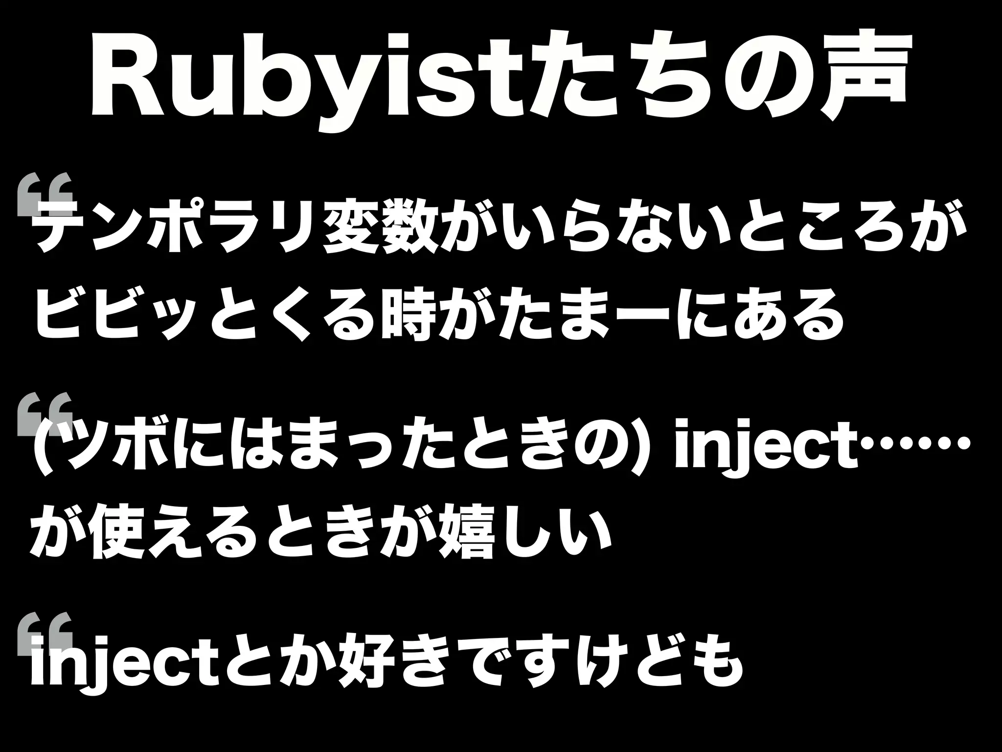 Rubyistたちの声
テンポラリ変数がいらないところが
ビビッとくる時がたまーにある
(ツボにはまったときの) inject……
が使えるときが嬉しい
injectとか好きですけども
 