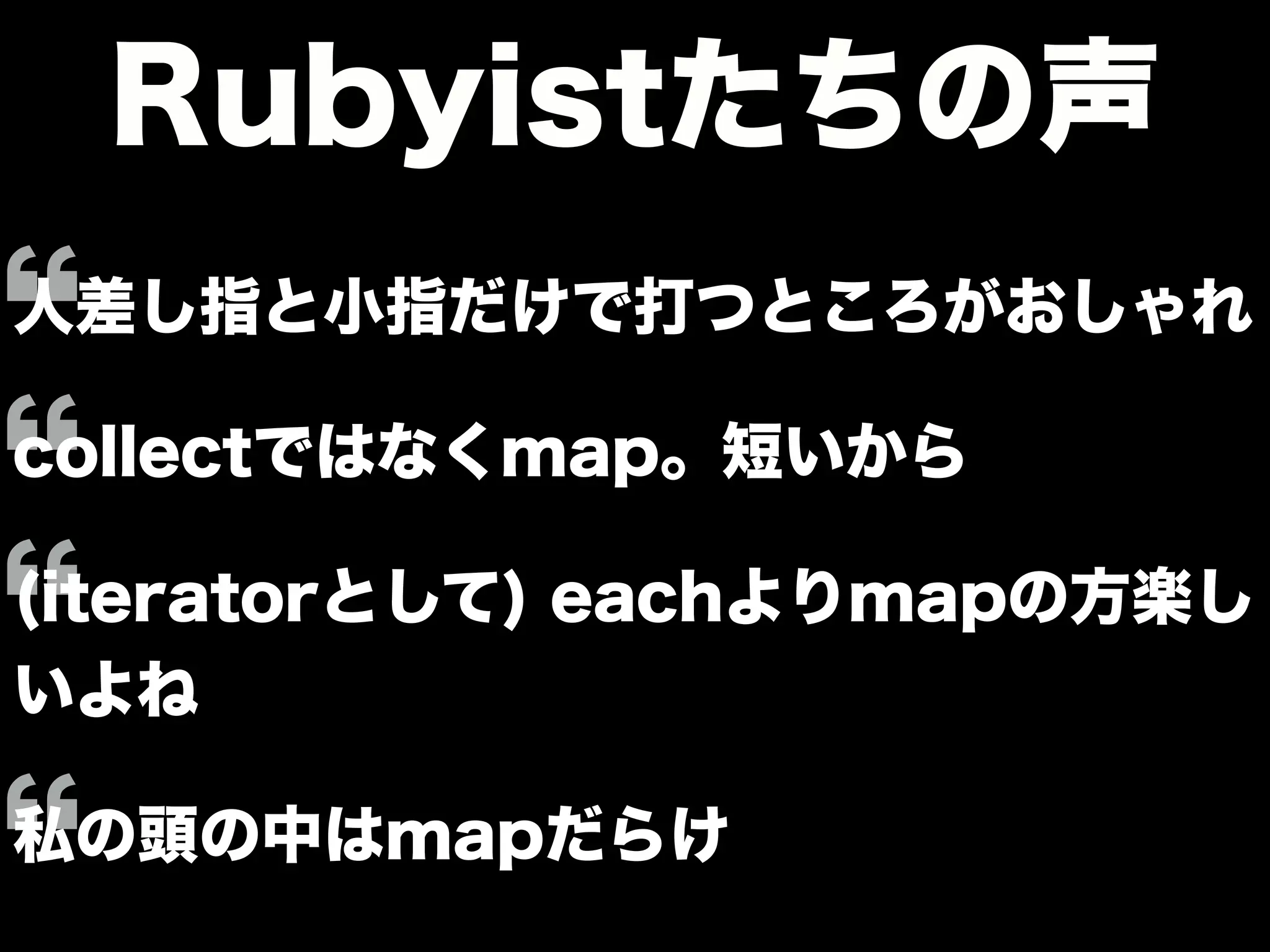 Rubyistたちの声
人差し指と小指だけで打つところがおしゃれ
collectではなくmap。短いから
(iteratorとして) eachよりmapの方楽し
いよね
私の頭の中はmapだらけ
 
