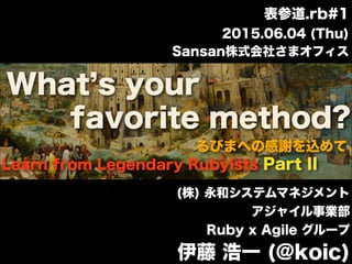 What s your
(株) 永和システムマネジメント
アジャイル事業部
Ruby x Agile グループ
伊藤 浩一 (@koic)
2015.06.04 (Thu)
表参道.rb#1
Sansan株式会社さまオフィス
Learn from Legendary Rubyists Part II
るびまへの感謝を込めて
favorite method?
 