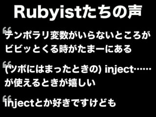Rubyistたちの声
テンポラリ変数がいらないところが
ビビッとくる時がたまーにある
(ツボにはまったときの) inject……
が使えるときが嬉しい
injectとか好きですけども
 