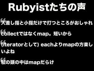 Rubyistたちの声
人差し指と小指だけで打つところがおしゃれ
collectではなくmap。短いから
(iteratorとして) eachよりmapの方楽し
いよね
私の頭の中はmapだらけ
 
