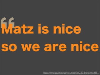 Matz is nice
so we are nice
http://magazine.rubyist.net/?0037-Hotlinks#l11
 