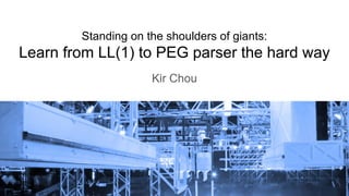 Standing on the shoulders of giants:
Learn from LL(1) to PEG parser the hard way
Kir Chou
1
 