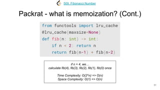 Packrat - what is memoization? (Cont.)
51
509. Fibonacci Number
if n = 4, we…
calculate fib(4), fib(3), fib(2), fib(1), fib(0) once
Time Complexity: O(2^n) => O(n)
Space Complexity: O(1) => O(n)
 