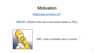 Motivation
What’s New In Python 3.9?
PEP 617, CPython now uses a new parser based on PEG;
“IIRC, I took a Compiler class in school…”
6
 