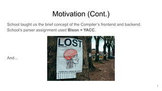 Motivation (Cont.)
School taught us the brief concept of the Compiler’s frontend and backend.
School’s parser assignment used Bison + YACC.
And...
7
 