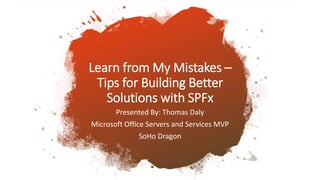 Learn from My Mistakes –
Tips for Building Better
Solutions with SPFx
Presented By: Thomas Daly
Microsoft Office Servers and Services MVP
SoHo Dragon
 