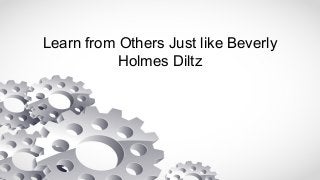 Learn from Others Just like Beverly
Holmes Diltz
 