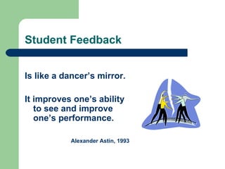 Student Feedback


Is like a dancer’s mirror.

It improves one’s ability
   to see and improve
   one’s performance.

           Alexander Astin, 1993
 