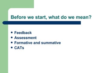 Before we start, what do we mean?


   Feedback
   Assessment
   Formative and summative
   CATs
 