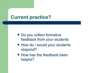 Current practice?


     Do you collect formative
      feedback from your students
     How do / would your students
      respond?
     How has the feedback been
      helpful?
 