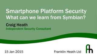Franklin Heath Ltd
Smartphone Platform Security
What can we learn from Symbian?
Craig Heath
Independent Security Consultant
15 Jan 2015
 