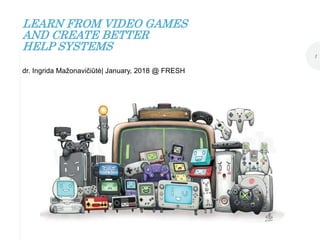 LEARN FROM VIDEO GAMES
AND CREATE BETTER
HELP SYSTEMS
1
dr. Ingrida Mažonavičiūtė| January, 2018 @ FRESH
 