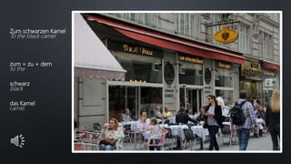 Zum schwarzen Kamel
To the black camel
zum = zu + dem
to the
schwarz
black
das Kamel
camel
 