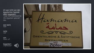 Ich war nicht von den
ägyptischen Speziali-
täten begeistert.
I was not impressed by
the Egyptian speciali-
ties.
war (sein)
was
nicht
not
von
from, of
begeistert
impressed
 