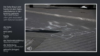 Die Farbe Braun wird
häufig mit dem Natio-
nalsozialismus in Ver-
bindung gebracht.
The colour brown
often gets associated
with National Socialism.
die Farbe
colour
wird (sein)
is
häufig
often
der Nazionalsozialismus
National socialism
die Verbindung
association, connection
gebracht (bringen)
bring
 
