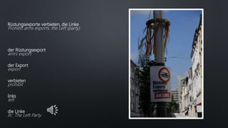Rüstungsexporte verbieten, die Linke
Prohibit arms exports, the Left (party)
der Rüstungsexport
amrs export
der Export
export
verbieten
prohibit
links
left
die Linke
lit.: The Left Party
 
