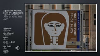 Ägyptisches Museum,
Bonn, im 1. Stock rechts
Egyptian museum,
Bonn, on the 1st floor,
right
ägyptisch
Egyptian
das Museum
museum
Bonn
Bonn
im (in + dem)
in the
der Stock
floor
rechts
right
 