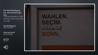 Die Wahlbeteiligung
war überraschend ge-
ring.
The participation in the
elections was surprising-
ly small.
die Beteiligung
participation
überraschend
surprisingly
gering
small
 
