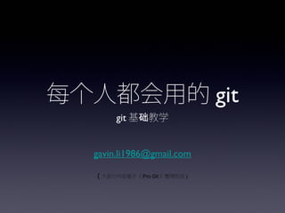 每个人都会用的 git
       git 基础教学


  gavin.li1986@gmail.com

  ( 大部分内容基于《 Pro Git 》整理而成 )
 