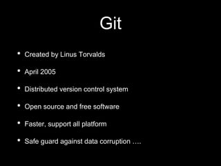 Git
• Created by Linus Torvalds
• April 2005
• Distributed version control system
• Open source and free software
• Faster, support all platform
• Safe guard against data corruption ….
 