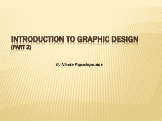 By Nicole Papadopoulos
INTRODUCTION TO GRAPHIC DESIGN
(PART 2)
 