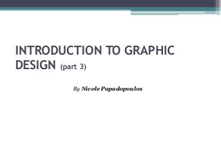 By Nicole Papadopoulos
INTRODUCTION TO GRAPHIC
DESIGN (part 3)
 