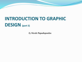 By Nicole Papadopoulos
INTRODUCTION TO GRAPHIC
DESIGN (part 5)
 