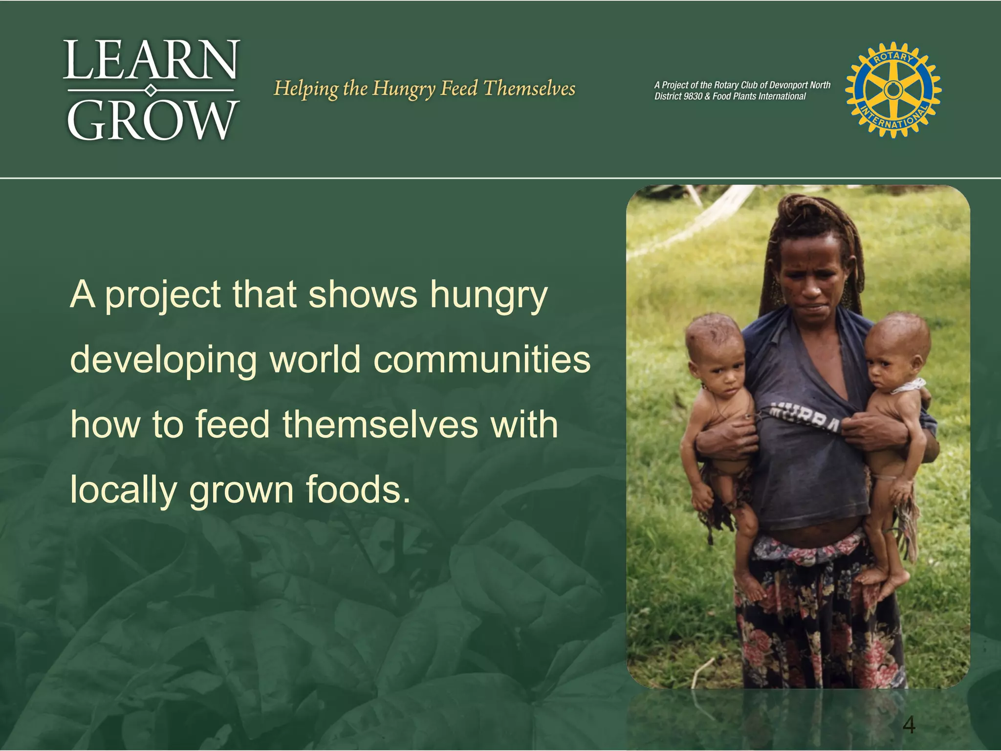 A project that shows hungry
developing world communities
how to feed themselves with
locally grown foods.




                               4
 
