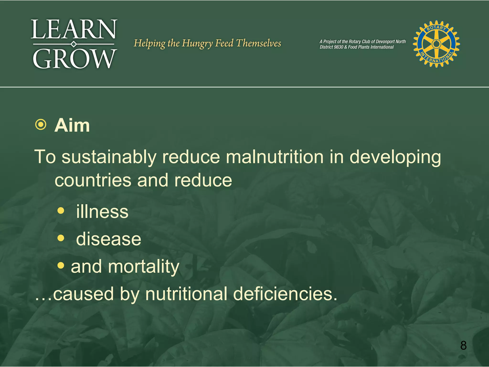    Aim
To sustainably reduce malnutrition in developing
  countries and reduce
     illness
     disease
     and mortality
…caused by nutritional deficiencies.

                                                   8
 