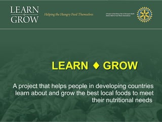 Learn ♦ Grow




A project that helps people in developing countries
 learn about and grow the best local foods to meet
                             their nutritional needs.
 