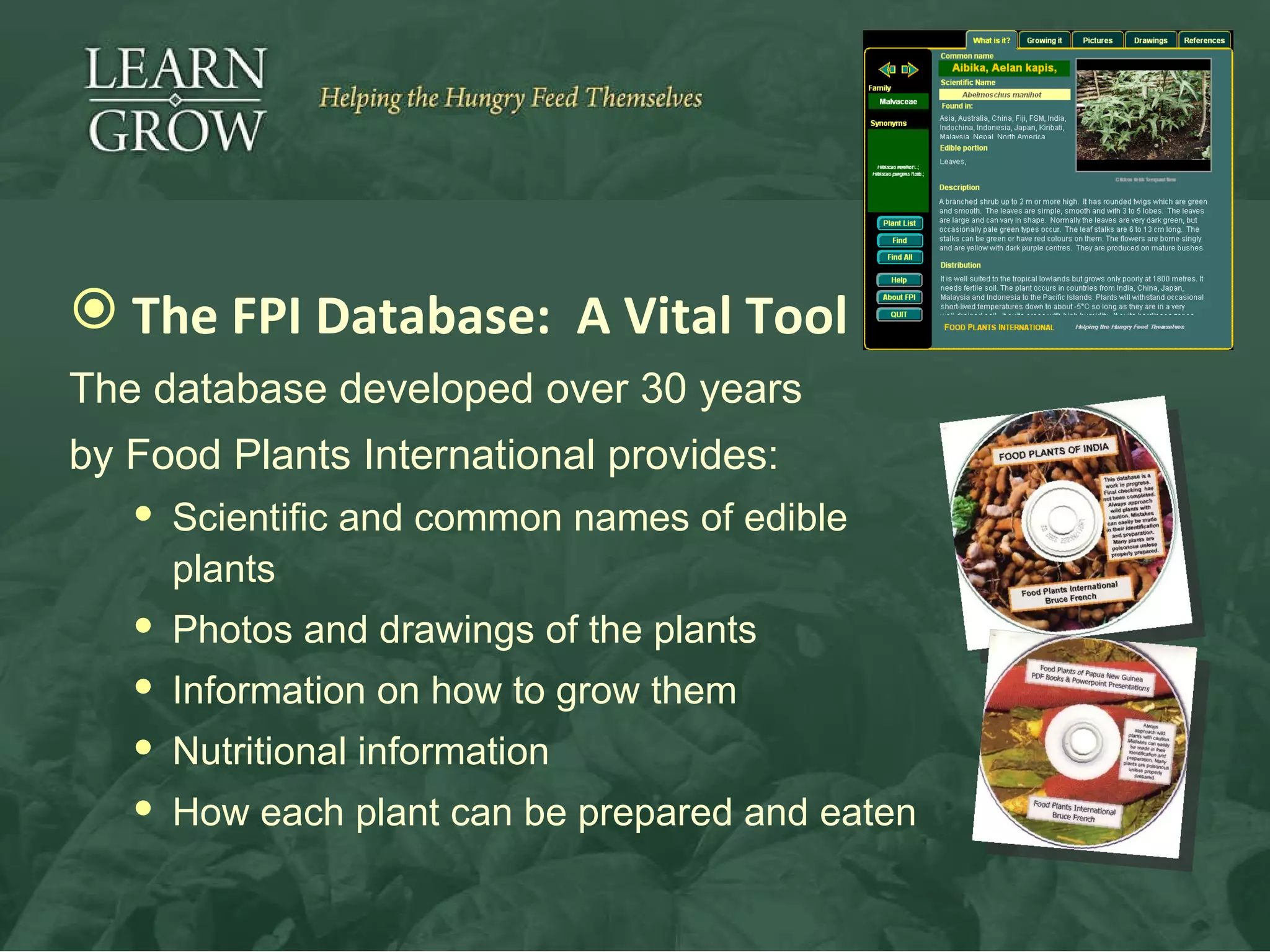 The FPI Database:  A Vital Tool The database developed over 30 years  by Food Plants International provides: Scientific and common names of edible plants Photos and drawings of the plants Information on how to grow them Nutritional information How each plant can be prepared and eaten 
