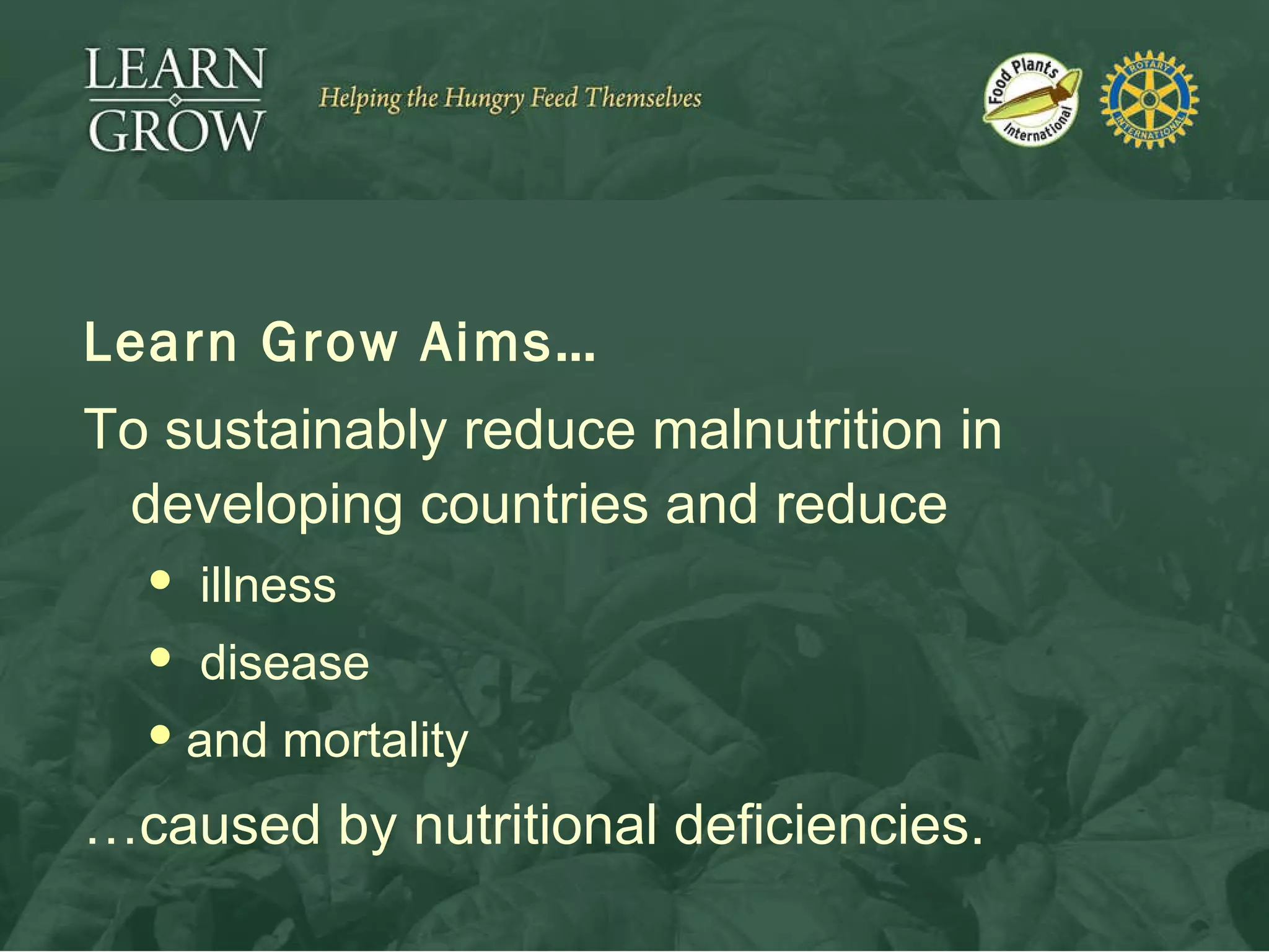 Learn Grow Aims… To sustainably reduce malnutrition in developing countries and reduce illness disease  and mortality  … caused by nutritional deficiencies. 