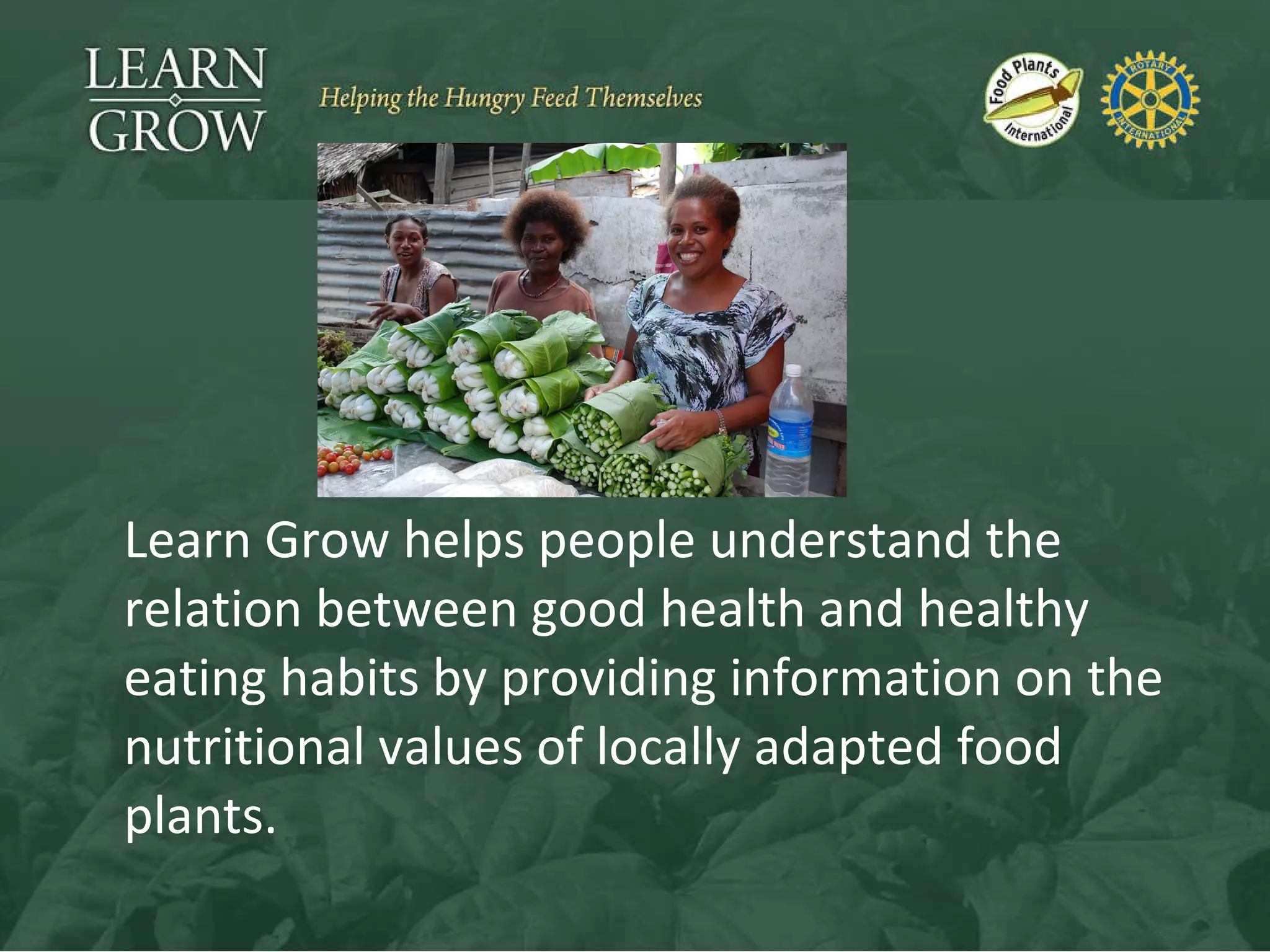 Learn Grow helps people understand the relation between good health and healthy eating habits by providing information on the nutritional values of locally adapted food plants. 