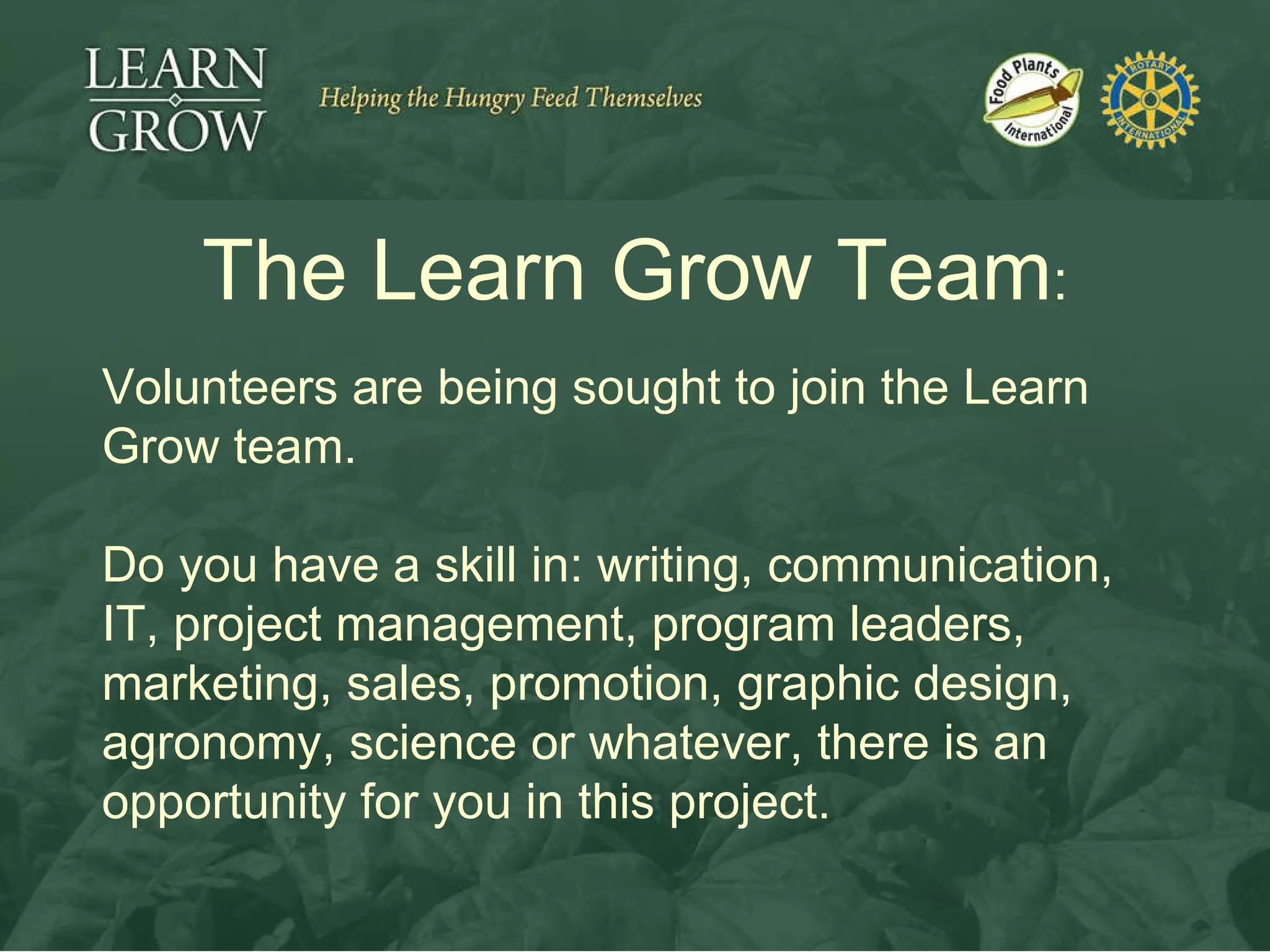 The Learn Grow Team : Volunteers are being sought to join the Learn Grow team. Do you have a skill in: writing, communication, IT, project management, program leaders, marketing, sales, promotion, graphic design, agronomy, science or whatever, there is an opportunity for you in this project. 