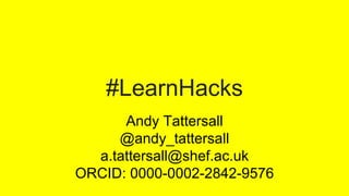 #LearnHacks
Andy Tattersall
@andy_tattersall
a.tattersall@shef.ac.uk
ORCID: 0000-0002-2842-9576
 