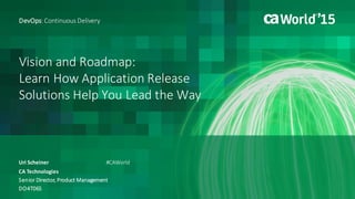 Vision and Roadmap:
Learn How Application Release
Solutions Help You Lead the Way
Uri Scheiner
DevOps: Continuous Delivery
CA Technologies
Senior Director, Product Management
DO4T06S
#CAWorld
 