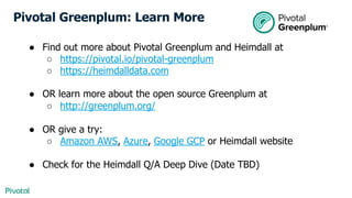 Pivotal Greenplum: Learn More
● Find out more about Pivotal Greenplum and Heimdall at
○ https://pivotal.io/pivotal-greenplum
○ https://heimdalldata.com
● OR learn more about the open source Greenplum at
○ http://greenplum.org/
● OR give a try:
○ Amazon AWS, Azure, Google GCP or Heimdall website
● Check for the Heimdall Q/A Deep Dive (Date TBD)
 