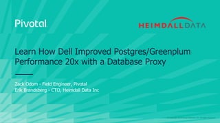 © Copyright 2019 Pivotal Software, Inc. All rights Reserved.
Zack Odom - Field Engineer, Pivotal
Erik Brandsberg - CTO, Heimdall Data Inc
Learn How Dell Improved Postgres/Greenplum
Performance 20x with a Database Proxy
 