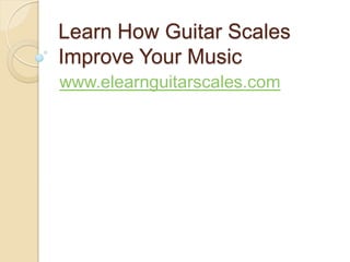 Learn How Guitar Scales
Improve Your Music
www.elearnguitarscales.com
 