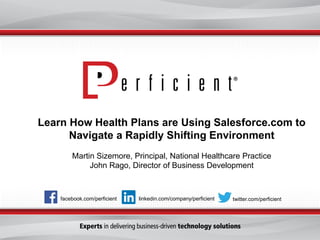 Learn How Health Plans are Using Salesforce.com to
Navigate a Rapidly Shifting Environment
Martin Sizemore, Principal, National Healthcare Practice
John Rago, Director of Business Development
facebook.com/perficient twitter.com/perficientlinkedin.com/company/perficient
 