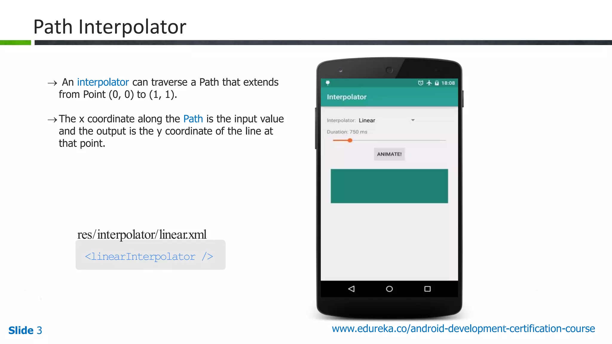 Slide 3 www.edureka.co/android-development-certification-course 29 res/interpolator/linear.xml <linearInterpolator /> Path Interpolator  An interpolator can traverse a Path that extends from Point (0, 0) to (1, 1). The x coordinate along the Path is the input value and the output is the y coordinate of the line at that point. 