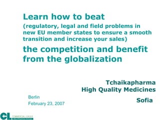 Tchaikapharma  High Quality Medicines Sofia   Learn how to beat (regulatory, legal and field problems in new EU member states to ensure a smooth transition and increase your sales) the competition and benefit from the globalization  Berlin February 23, 2007 