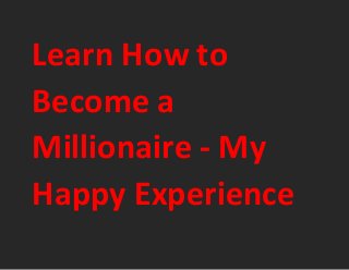 Learn How to
Become a
Millionaire - My
Happy Experience
 
